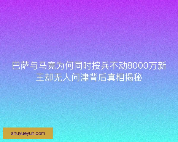 巴萨与马竞为何同时按兵不动8000万新王却无人问津背后真相揭秘